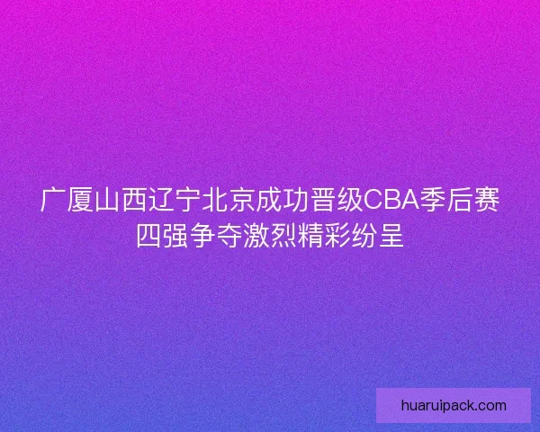 广厦山西辽宁北京成功晋级CBA季后赛四强争夺激烈精彩纷呈