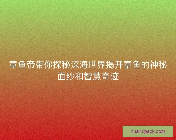 章鱼帝带你探秘深海世界揭开章鱼的神秘面纱和智慧奇迹