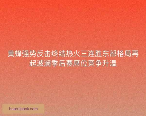 黄蜂强势反击终结热火三连胜东部格局再起波澜季后赛席位竞争升温